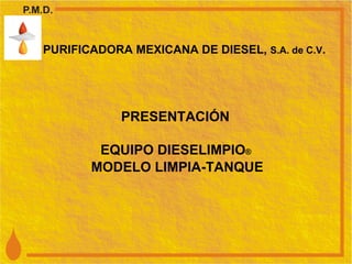 PURIFICADORA MEXICANA DE DIESEL,  S.A. de C.V . PRESENTACIÓN  EQUIPO DIESELIMPIO ®   MODELO LIMPIA-TANQUE 