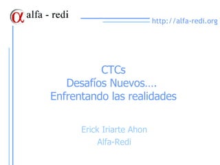 CTCs Desafíos Nuevos….  Enfrentando las realidades Erick Iriarte Ahon Alfa-Redi 