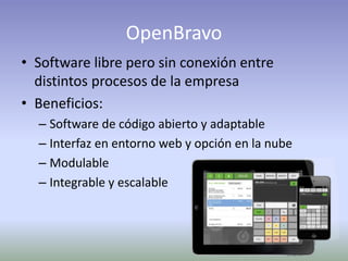 OpenBravo
• Software libre pero sin conexión entre
distintos procesos de la empresa
• Beneficios:
– Software de código abierto y adaptable
– Interfaz en entorno web y opción en la nube
– Modulable
– Integrable y escalable
 