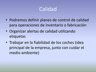 Calidad
• Podremos definir planes de control de calidad
para operaciones de inventario o fabricación
• Organizar alertas de calidad utilizando
etiquetas
• Trabajar en la fiabilidad de los coches (idea
principal de la empresa, junto con cuidar el
medio ambiente)
 