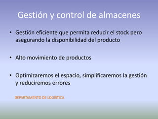 Gestión y control de almacenes
• Gestión eficiente que permita reducir el stock pero
asegurando la disponibilidad del producto
• Alto movimiento de productos
• Optimizaremos el espacio, simplificaremos la gestión
y reduciremos errores
DEPARTAMENTO DE LOGÍSTICA
 