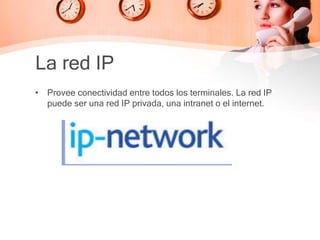 La red IP
• Provee conectividad entre todos los terminales. La red IP
puede ser una red IP privada, una intranet o el internet.
 