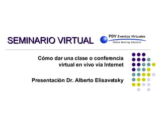 SEMINARIO VIRTUAL Cómo dar una clase o conferencia virtual en vivo vía Internet Presentación Dr. Alberto Elisavetsky 