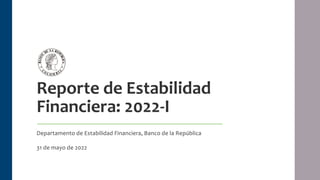 Reporte de Estabilidad
Financiera: 2022-I
Departamento de Estabilidad Financiera, Banco de la República
31 de mayo de 2022
1
 