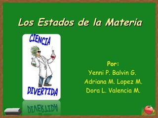 Los Estados de la MateriaLos Estados de la Materia
Por:
Yenni P. Balvin G.
Adriana M. Lopez M.
Dora L. Valencia M.
 