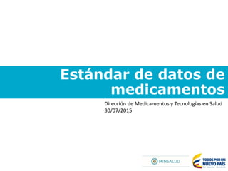 Estándar de datos de
medicamentos
Dirección de Medicamentos y Tecnologías en Salud
30/07/2015
 
