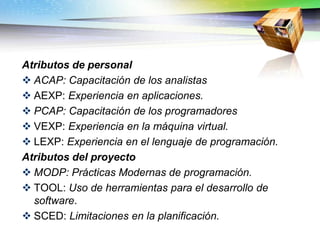 Atributos de personal
 ACAP: Capacitación de los analistas
 AEXP: Experiencia en aplicaciones.
 PCAP: Capacitación de l...