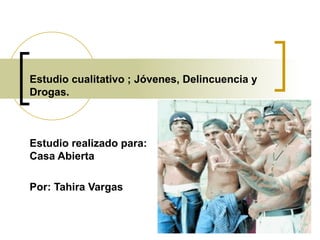 Estudio cualitativo ; Jóvenes, Delincuencia y Drogas.  Estudio realizado para:  Casa Abierta  Por: Tahira Vargas  