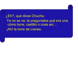 ¿Eh?, qué dices Chucha. Ya no se ve; te preguntaba qué era una cómo torre, castillo o cosa así… ¡Ah! la torre de Lienes. 