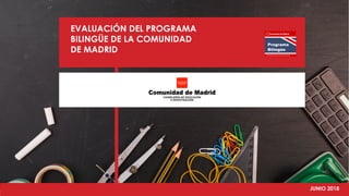 EVALUACIÓN DEL PROGRAMA
BILINGÜE DE LA COMUNIDAD
DE MADRID
JUNIO 2018
 