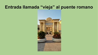 Entrada llamada “vieja” al puente romano
 