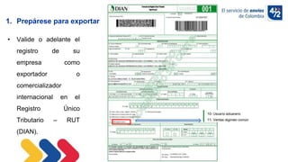 10/11/2022
• Valide o adelante el
registro de su
empresa como
exportador o
comercializador
internacional en el
Registro Único
Tributario – RUT
(DIAN).
1. Prepárese para exportar
 