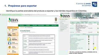 10/11/2022
1. Prepárese para exportar
• Identifique la partida arancelaria del producto a exportar y los trámites requeridos en Colombia.
Dé click y consulte los trámites y entidades ante los
cuáles se deben adelantar.
 