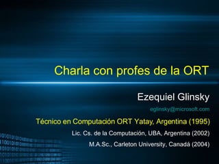 Charla con profes de la ORT Ezequiel Glinsky [email_address] Técnico en Computación ORT Yatay, Argentina (1995) Lic. Cs. de la Computación, UBA, Argentina (2002) M.A.Sc., Carleton University, Canadá (2004) 