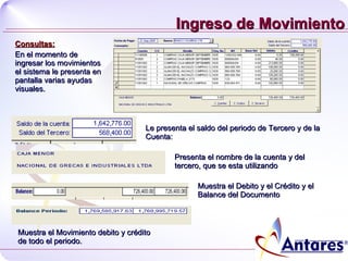 Ingreso de Movimiento Consultas:   En el momento de ingresar los movimientos el sistema le presenta en pantalla varias ayudas visuales. Le presenta el saldo del periodo de Tercero y de la Cuenta: Presenta el nombre de la cuenta y del tercero, que se esta utilizando Muestra el Debito y el Crédito y el Balance del Documento Muestra el Movimiento debito y crédito de todo el periodo. 