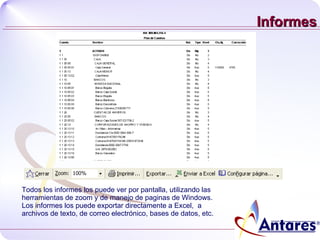 Informes Todos los informes los puede ver por pantalla, utilizando las herramientas de zoom y de manejo de paginas de Windows. Los informes los puede exportar directamente a Excel,  a archivos de texto, de correo electrónico, bases de datos, etc. 