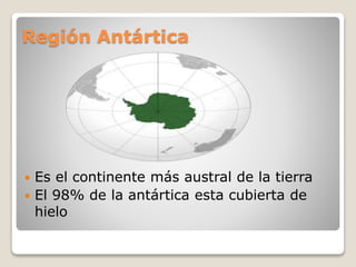 Región Antártica
 Es el continente más austral de la tierra
 El 98% de la antártica esta cubierta de
hielo
 