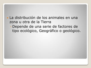  La distribución de los animales en una
zona u otra de la Tierra
◦ Depende de una serie de factores de
tipo ecológico, Geográfico o geológico.
 