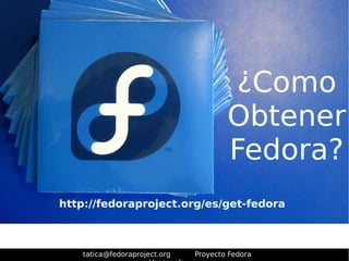 tatica@fedoraproject.org Proyecto Fedora 
Venezuela 
¿Como 
Obtener 
Fedora? 
http://fedoraproject.org/es/get-fedora 
 