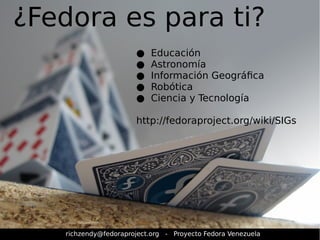 ¿Fedora es para ti? 
● Educación 
● Astronomía 
● Información Geográfica 
● Robótica 
● Ciencia y Tecnología 
http://fedoraproject.org/wiki/SIGs 
richzendy@fedoraproject.org - Proyecto Fedora Venezuela 
 