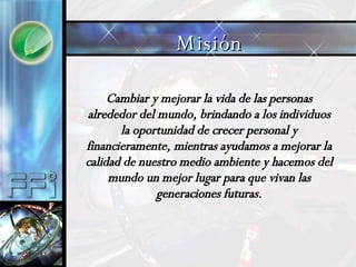 Cambiar y mejorar la vida de las personas alrededor del mundo, brindando a los individuos la oportunidad de crecer personal y financieramente, mientras ayudamos a mejorar la calidad de nuestro medio ambiente y hacemos del mundo un mejor lugar para que vivan las generaciones futuras. Misión 