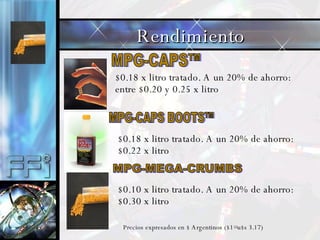 MPG-CAPS™ $0.18 x litro tratado. A un 20% de ahorro: entre $0.20 y 0.25 x litro MPG-CAPS BOOTS™ $0.18 x litro tratado. A un 20% de ahorro: $0.22 x litro $0.10 x litro tratado. A un 20% de ahorro: $0.30 x litro Rendimiento Precios expresados en $ Argentinos ($1=u$s 3.17) 