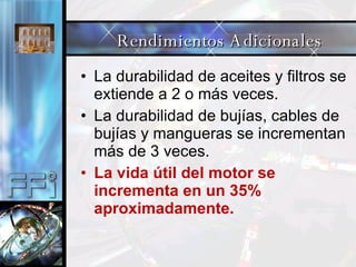 La durabilidad de aceites y filtros se extiende a 2 o más veces. La durabilidad de bujías, cables de bujías y mangueras se incrementan más de 3 veces. La vida útil del motor se incrementa en un 35% aproximadamente. Rendimientos Adicionales 
