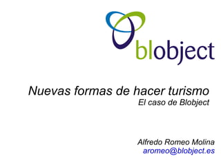 Nuevas formas de hacer turismo
                  El caso de Blobject



                  Alfredo Romeo Molina
                   aromeo@blobject.es
