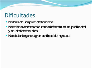 Dificultades No ha sido una prioridad nacional No se ha avanzado en cuanto a infraestructura, publicidad y calidad de servicios. No obstante genera gran cantidad de ingresos 