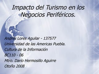 Impacto del Turismo en los Negocios Periféricos. André s Lores Aguilar - 137577 Universidad de las Americas Puebla. Cultura de la Información BC110 - 06 Mtro. Darío Hermosillo Aguirre Otoño 2008 