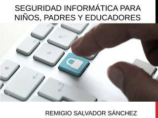 SEGURIDAD INFORMÁTICA PARA
NIÑOS, PADRES Y EDUCADORES
REMIGIO SALVADOR SÁNCHEZ
 