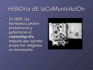 HiStOrIa dE laCoMunIcAcIÓn En 1895, los hermanos Lumière presentaron y patentaron el  cinematógrafo , máquina que lograba proyectar imágenes en movimiento.   