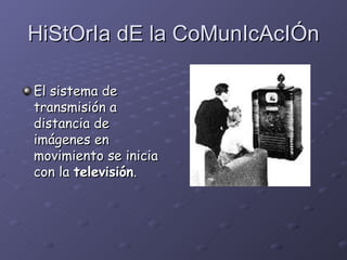 HiStOrIa dE la CoMunIcAcIÓn El sistema de transmisión a distancia de imágenes en movimiento se inicia con la  televisión .   