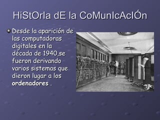 HiStOrIa dE la CoMunIcAcIÓn Desde la aparición de las computadoras digitales en la década de 1940 ,se fueron derivando varios sistemas que dieron lugar a  los  ordenadores  . 