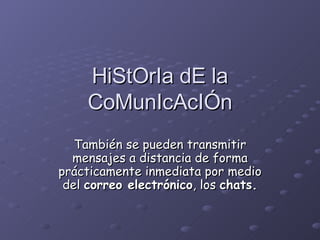 HiStOrIa dE la CoMunIcAcIÓn También se pueden transmitir mensajes a distancia de forma prácticamente inmediata por medio del  correo electrónico , los  chats. 