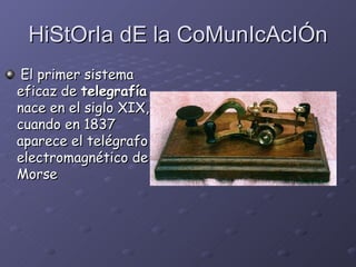 HiStOrIa dE la CoMunIcAcIÓn El primer sistema eficaz de  telegrafía  nace en el siglo XIX, cuando en 1837 aparece el telégrafo electromagnético de Morse  