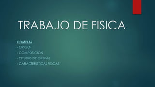 TRABAJO DE FISICA
COMETAS
- ORIGEN
- COMPOSICION
- ESTUDIO DE ORBITAS
- CARACTERÍSTICAS FÍSICAS
 