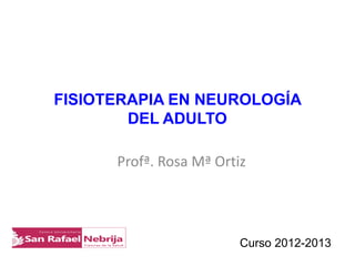 FISIOTERAPIA EN NEUROLOGÍA
                 DEL ADULTO

                                         Profª. Rosa Mª Ortiz



  Centro Universitario


San Rafael Nebrija
                         Ciencias de la Salud               Curso 2012-2013
 