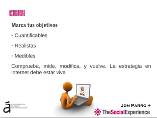 Jon Parro +
Marca tus objetivos
- Cuantificables
- Realistas
- Medibles
Comprueba, mide, modifica, y vuelve. La estrategia en
internet debe estar viva
Estrategia
 