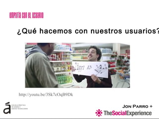 Jon Parro +
¿Qué hacemos con nuestros usuarios?
http://youtu.be/3Sk7cOqB9Dk
Empatíaconelusuario
 