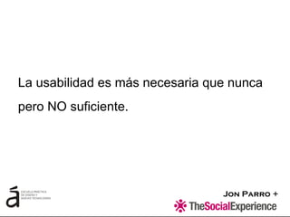 Jon Parro +
La usabilidad es más necesaria que nunca
pero NO suficiente.
 