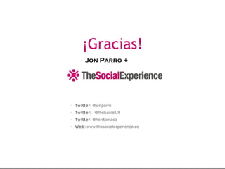 ¡Gracias!
- Twitter: @jonparro
- Twitter: @theSocialUX
- Twitter: @herrtomaso
- Web: www.thesocialexperience.es
Jon Parro +
 