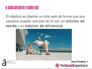 Jon Parro +
El objetivo es diseñar un sitio web de forma que sus
usuarios puedan servirse de el con un mínimo de
estrés y un máximo de eficiencia.
ElDiseñoCentradoenelUsuario(UCD)
 