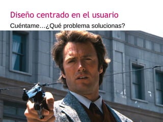 Jon Parro +
Cuéntame…¿Qué problema solucionas?
Diseño centrado en el usuario
 