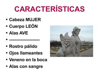CARACTERÍSTICAS Cabeza MUJER Cuerpo LEÓN Alas AVE --------------------- Rostro pálido Ojos llameantes Veneno en la boca Alas con sangre 