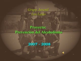 Grupo Juvenil  Las Lajas Proyecto:  Prevención del Alcoholismo 2007 - 2008 