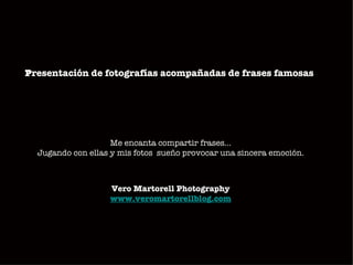 Presentación de fotografías acompañadas de frases famosas
P




                    Me encanta compartir frases…
  Jugando con ellas y mis fotos  sueño provocar una sincera emoción.



                    Vero Martorell Photography
                    www.veromartorellblog.com
 