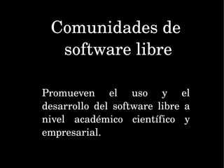 Comunidades de  software libre Promueven el uso y el desarrollo del software libre a nivel académico científico y empresarial. 