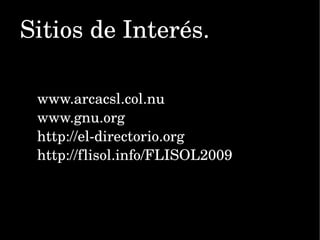 Sitios de Interés. www.arcacsl.col.nu www.gnu.org http://el-directorio.org http://flisol.info/FLISOL2009 