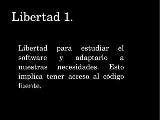 Libertad 1. Libertad para estudiar el software y adaptarlo a nuestras necesidades. Esto implica tener acceso al código fuente. 